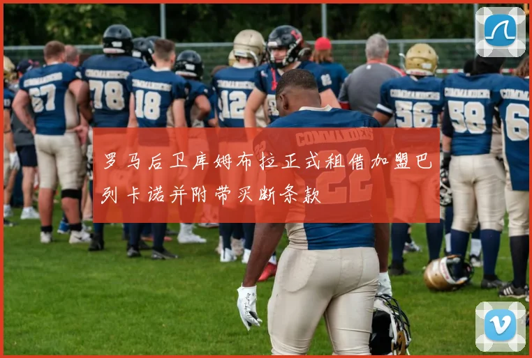 罗马后卫库姆布拉正式租借加盟巴列卡诺并附带买断条款