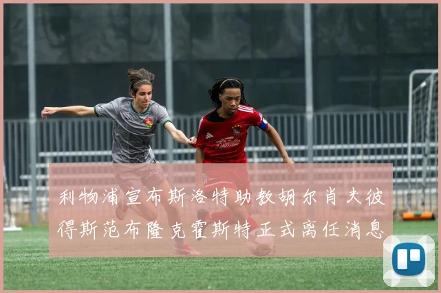 利物浦宣布斯洛特助教胡尔肖夫彼得斯范布隆克霍斯特正式离任消息