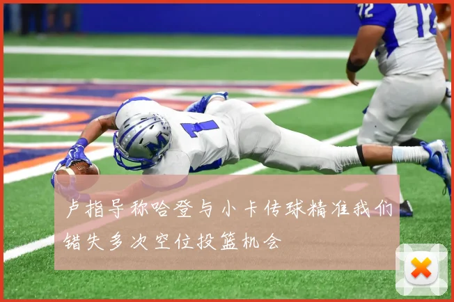 卢指导称哈登与小卡传球精准我们错失多次空位投篮机会