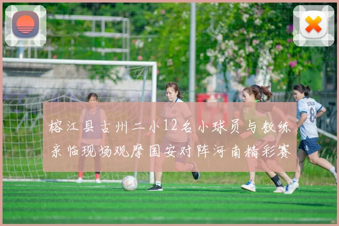 榕江县古州二小12名小球员与教练亲临现场观摩国安对阵河南精彩赛事