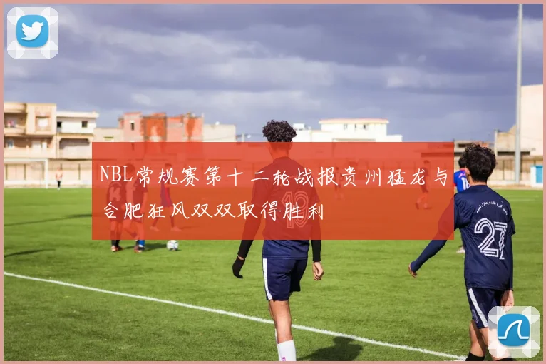 NBL常规赛第十二轮战报贵州猛龙与合肥狂风双双取得胜利