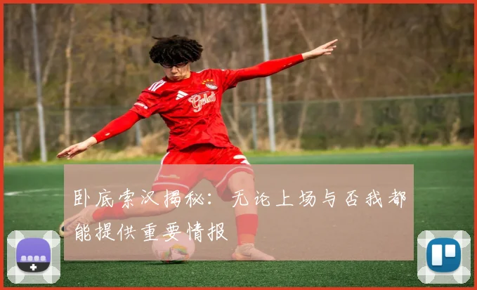 卧底索汉揭秘：无论上场与否我都能提供重要情报