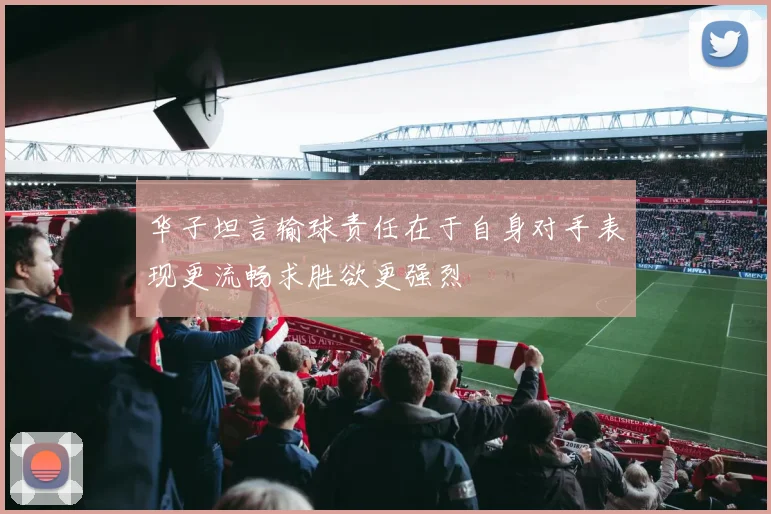 华子坦言输球责任在于自身对手表现更流畅求胜欲更强烈