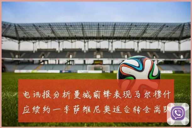 电讯报分析曼城前锋表现马尔穆什应续约一季萨维尼奥适合转会离队