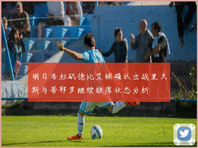 明日洛杉矶德比艾顿确认出战里夫斯与蒂耶罗继续缺席状态分析