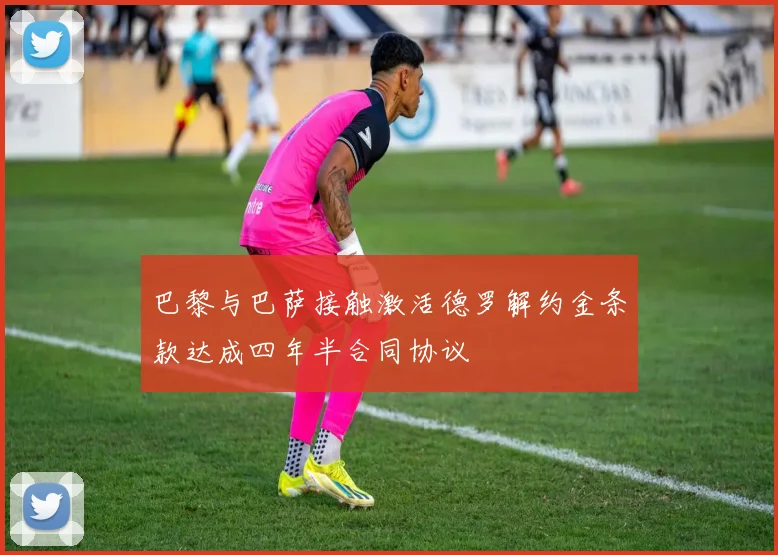 巴黎与巴萨接触激活德罗解约金条款达成四年半合同协议