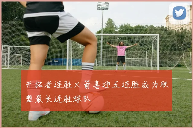 开拓者连胜火箭喜迎五连胜成为联盟最长连胜球队