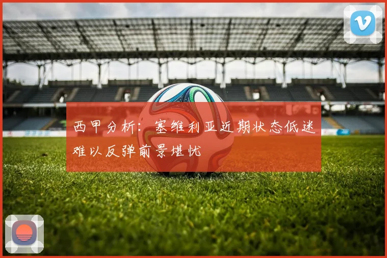 西甲分析：塞维利亚近期状态低迷难以反弹前景堪忧