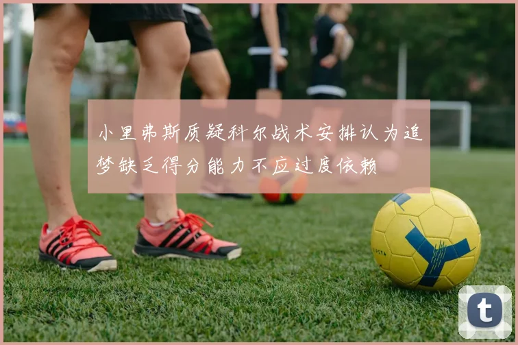 小里弗斯质疑科尔战术安排认为追梦缺乏得分能力不应过度依赖