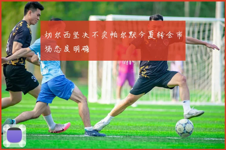 切尔西坚决不卖帕尔默今夏转会市场态度明确
