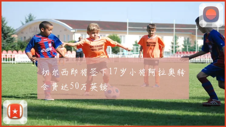 切尔西即将签下17岁小将阿拉奥转会费达50万英镑