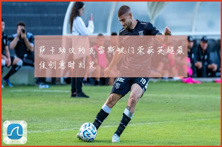 萨卡助攻约克雷斯破门荣获英超最佳创意时刻奖