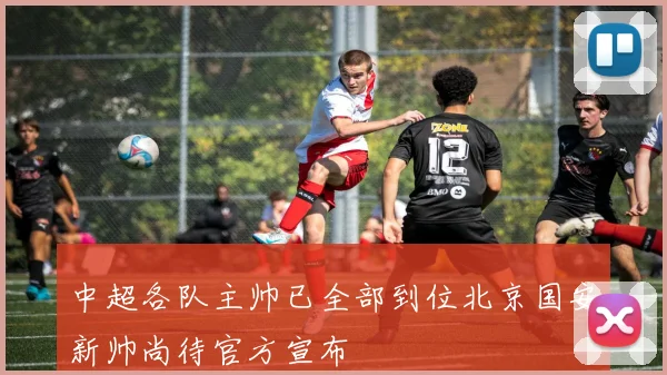 中超各队主帅已全部到位北京国安新帅尚待官方宣布