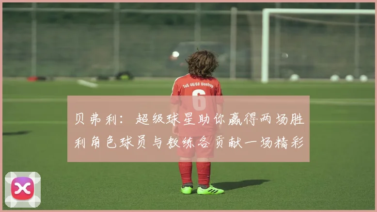 贝弗利：超级球星助你赢得两场胜利角色球员与教练各贡献一场精彩表现