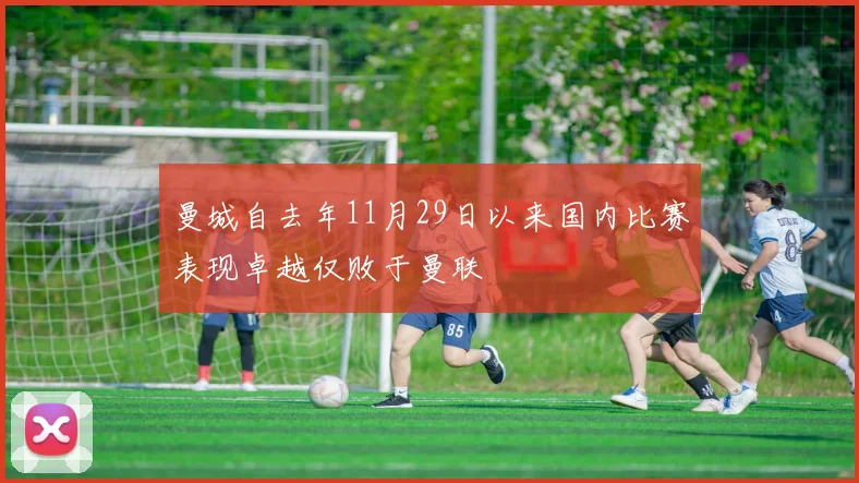 曼城自去年11月29日以来国内比赛表现卓越仅败于曼联