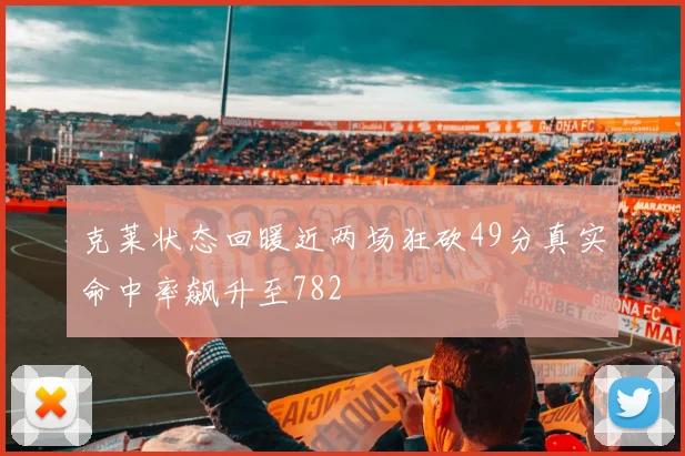克莱状态回暖近两场狂砍49分真实命中率飙升至782